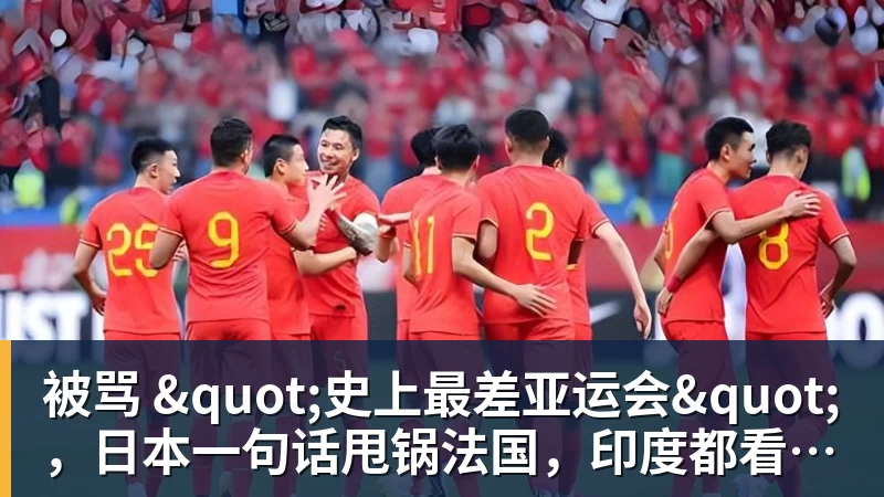 华体会体育被骂 "史上最差亚运会"，日本一句话甩锅法国，印度都看不下去了