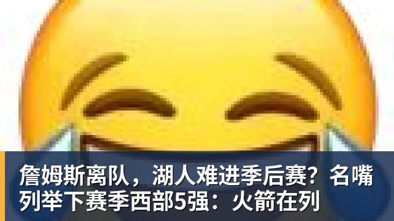 华体会体育詹姆斯离队，湖人难进季后赛？名嘴列举下赛季西部5强：火箭在列