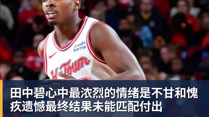 华体会体育田中碧心中最浓烈的情绪是不甘和愧疚遗憾最终结果未能匹配付出