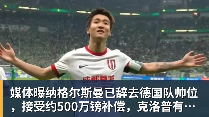 媒体曝纳格尔斯曼已辞去德国队帅位，接受约500万镑补偿，克洛普有望救火