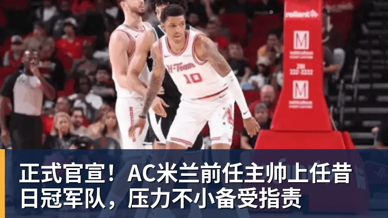 华体会体育正式官宣！AC米兰前任主帅上任昔日冠军队，压力不小备受指责