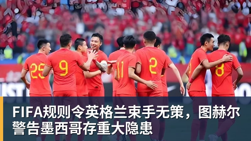 华体会体育FIFA规则令英格兰束手无策，图赫尔警告墨西哥存重大隐患