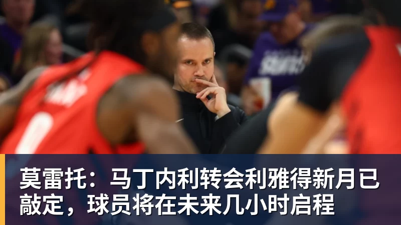 华体会体育莫雷托：马丁内利转会利雅得新月已敲定，球员将在未来几小时启程