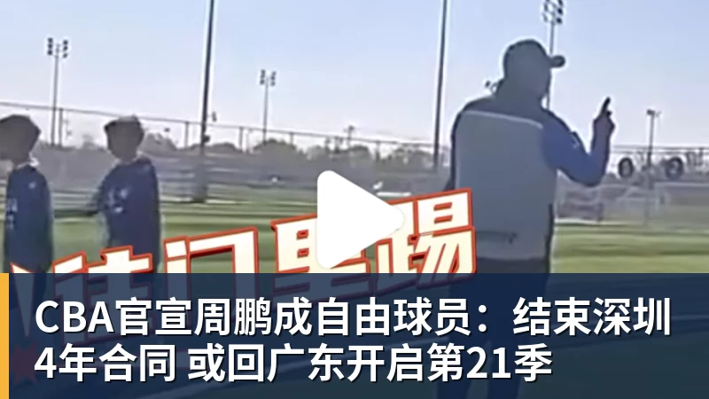 CBA官宣周鹏成自由球员：结束深圳4年合同 或回广东开启第21季