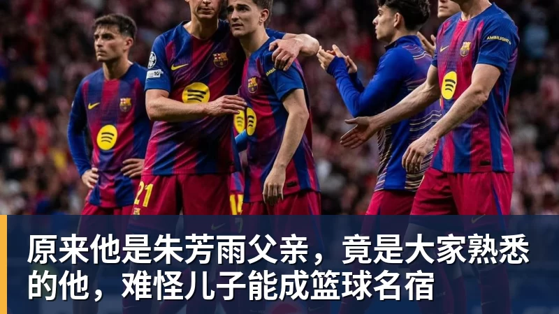 原来他是朱芳雨父亲，竟是大家熟悉的他，难怪儿子能成篮球名宿
