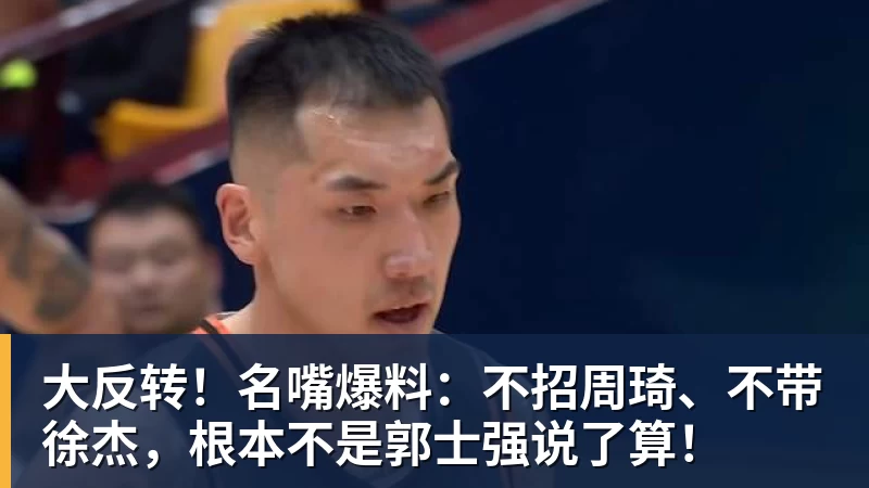 华体会体育大反转！名嘴爆料：不招周琦、不带徐杰，根本不是郭士强说了算！