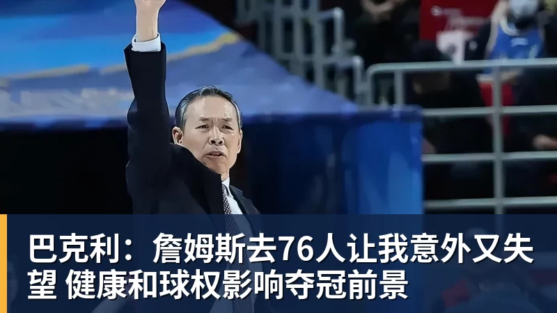 华体会体育巴克利：詹姆斯去76人让我意外又失望 健康和球权影响夺冠前景